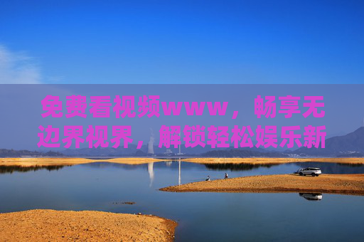 免费看视频www，畅享无边界视界，解锁轻松娱乐新方式，免费视频无边界，轻松娱乐新视界