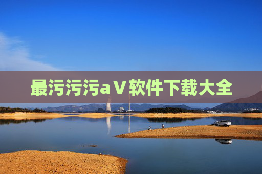 最污污污aⅤ软件下载大全