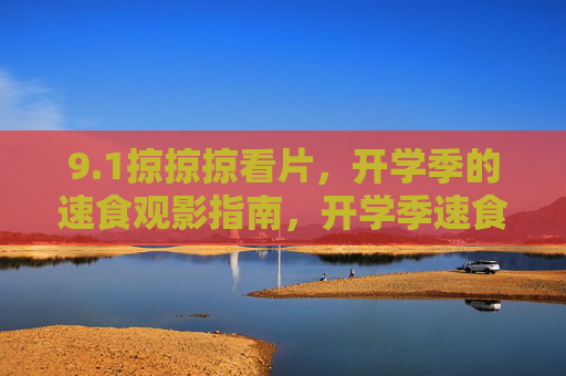 9.1掠掠掠看片，开学季的速食观影指南，开学季速食观影指南，9.1掠掠掠看片