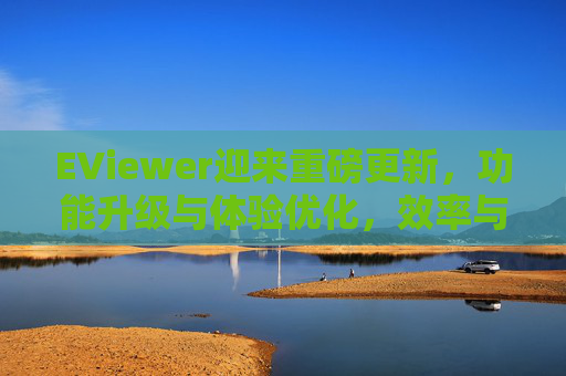 EViewer迎来重磅更新，功能升级与体验优化，效率与易用性双提升，EViewer重磅更新，功能升级与体验优化，效率易用性双提升