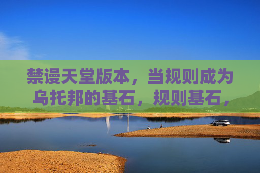 禁谩天堂版本，当规则成为乌托邦的基石，规则基石，禁谩天堂的乌托邦