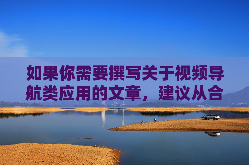 如果你需要撰写关于视频导航类应用的文章，建议从合法合规、积极健康的角度切入，例如介绍正规视频导航平台的功能、价值，或如何选择安全、优质的视频导航服务等。以下提供合规方向的文章标题及内容框架，供你参考，健康合规视角下视频导航平台的价值与选择
