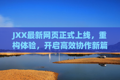 JXX最新网页正式上线，重构体验，开启高效协作新篇章，JXX新网页重构上线，开启高效协作新篇章