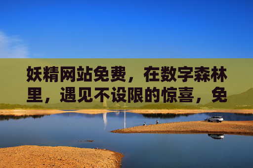 妖精网站免费，在数字森林里，遇见不设限的惊喜，免费妖精网站，数字森林的不设限惊喜