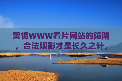 警惕WWW看片网站的陷阱，合法观影才是长久之计，警惕WWW看片网站陷阱，合法观影为长久之计