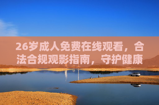 26岁成人免费在线观看，合法合规观影指南，守护健康娱乐生活，26岁成人免费合法观影指南，守护健康娱乐生活