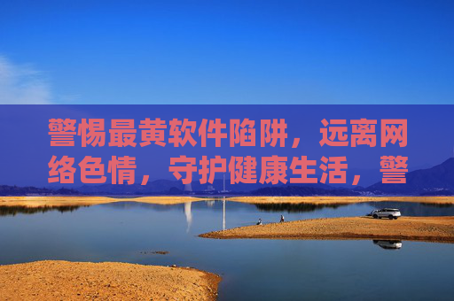 警惕最黄软件陷阱，远离网络色情，守护健康生活，警惕最黄软件陷阱，远离网络色情守护健康生活
