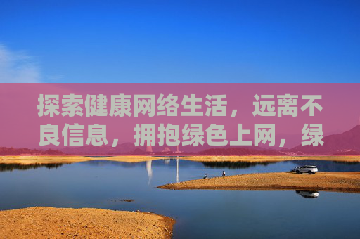探索健康网络生活，远离不良信息，拥抱绿色上网，绿色上网，拥抱健康网络生活