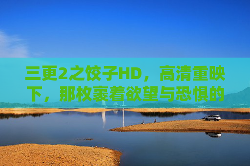 三更2之饺子HD，高清重映下，那枚裹着欲望与恐惧的长生饺，HD重映，裹着欲望与恐惧的长生饺