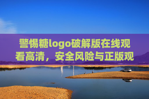 警惕糖logo破解版在线观看高清，安全风险与正版观看指南，警惕糖logo破解版，安全风险与正版观看指南