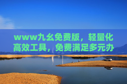 www九幺免费版，轻量化高效工具，免费满足多元办公需求，九幺免费版，轻量化高效工具，免费满足多元办公需求