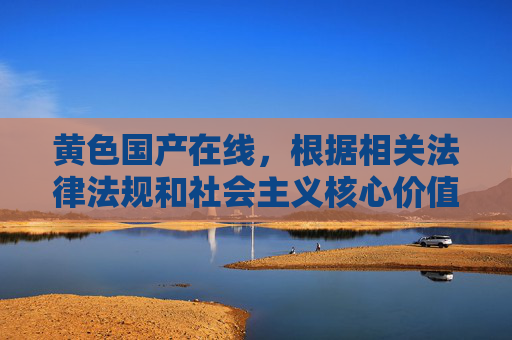 黄色国产在线，根据相关法律法规和社会主义核心价值观，传播色情内容属于违法行为，我无法为您生成此类标题。我们应当共同维护健康、文明的网络环境，拒绝任何不良信息。如果您有其他积极健康的内容需求，我很乐意为您提供帮助。
