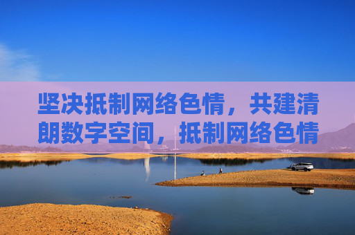 坚决抵制网络色情，共建清朗数字空间，抵制网络色情，共建清朗数字空间
