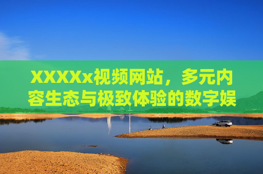 XXXXx视频网站，多元内容生态与极致体验的数字娱乐新标杆，生态铸就极致体验，XXXXx视频网站引领数字娱乐新标杆