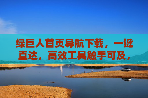 绿巨人首页导航下载，一键直达，高效工具触手可及，绿巨人首页导航下载，一键直达高效工具