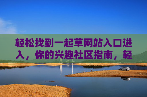 轻松找到一起草网站入口进入，你的兴趣社区指南，轻松找到一起草网站入口，兴趣社区指南