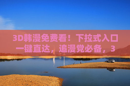 3D韩漫免费看！下拉式入口一键直达，追漫党必备，3D韩漫免费看！下拉式入口一键直达，追漫党必备