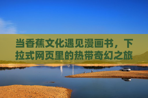 当香蕉文化遇见漫画书，下拉式网页里的热带奇幻之旅，下拉式网页，香蕉文化与漫画书的热带奇幻邂逅