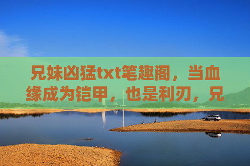 兄妹凶猛txt笔趣阁，当血缘成为铠甲，也是利刃，兄妹凶猛，血缘为甲亦为刃