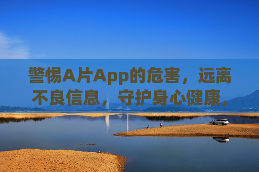 警惕A片App的危害，远离不良信息，守护身心健康，警惕A片App危害，守护身心健康