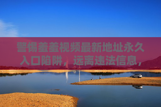 警惕羞羞视频最新地址永久入口陷阱，远离违法信息，守护网络安全与健康，警惕羞羞视频永久入口陷阱，守护网络安全与健康