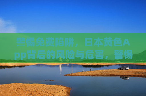 警惕免费陷阱，日本黄色App背后的风险与危害，警惕免费陷阱，日本黄色App的风险与危害