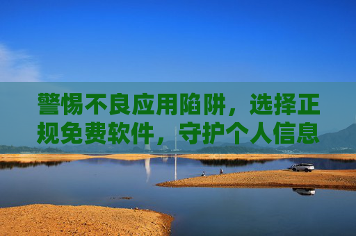 警惕不良应用陷阱，选择正规免费软件，守护个人信息安全，警惕不良应用陷阱，正规免费软件护信息安全