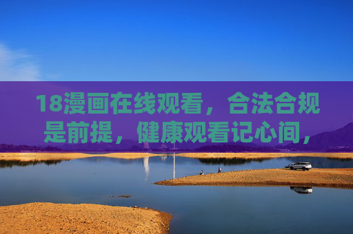 18漫画在线观看，合法合规是前提，健康观看记心间，合法合规健康观看18漫画
