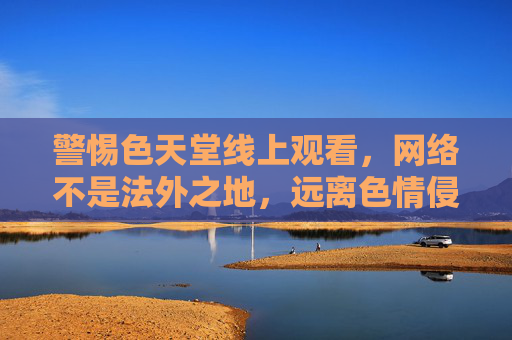 警惕色天堂线上观看，网络不是法外之地，远离色情侵害，警惕色天堂线上观看，网络非法外之地，远离色情侵害