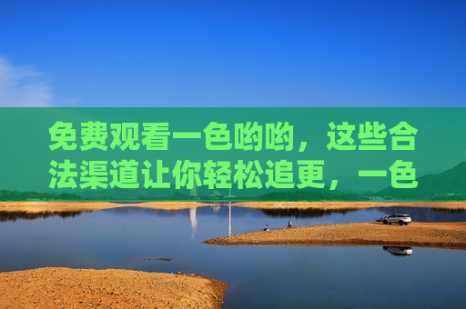 免费观看一色哟哟，这些合法渠道让你轻松追更，一色哟哟免费观看，合法渠道轻松追更
