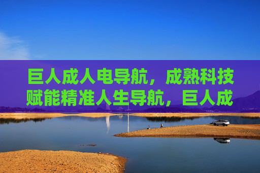 巨人成人电导航，成熟科技赋能精准人生导航，巨人成人电导航，成熟科技赋能精准人生导航