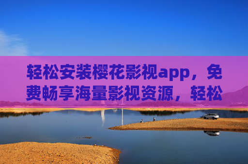 轻松安装樱花影视app，免费畅享海量影视资源，轻松安装樱花影视app，免费畅享海量影视资源