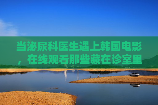 当泌尿科医生遇上韩国电影，在线观看那些藏在诊室里的真实与荒诞，诊室银幕，泌尿科医生的韩国电影真实与荒诞录