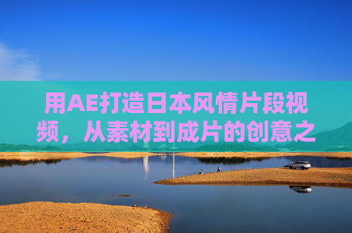 用AE打造日本风情片段视频，从素材到成片的创意之旅，AE日本风情视频创作，从素材到成片的创意之旅