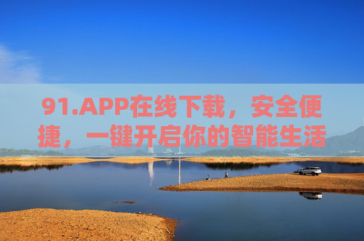91.APP在线下载，安全便捷，一键开启你的智能生活新体验，一键下载安全APP，开启智能生活新体验