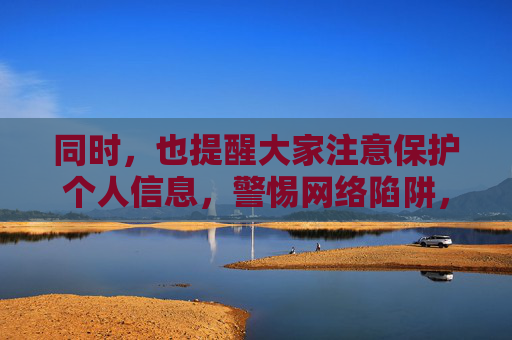 同时，也提醒大家注意保护个人信息，警惕网络陷阱，切勿随意点击不明链接或下载来源不明的APP，以免遭受财产损失或个人信息泄露。让我们共同携手，营造清朗、健康、有序的网络空间，保护个人信息，警惕网络陷阱，共建清朗网络空间
