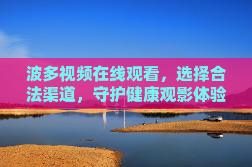 波多视频在线观看，选择合法渠道，守护健康观影体验，波多视频合法观影，守护健康体验