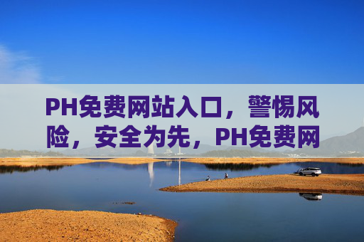 PH免费网站入口，警惕风险，安全为先，PH免费网站入口，警惕风险，安全为先