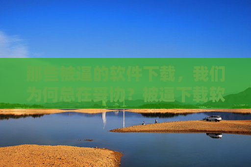 那些被逼的软件下载，我们为何总在妥协？被逼下载软件，我们为何总在妥协？