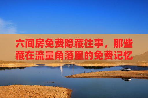 六间房免费隐藏往事，那些藏在流量角落里的免费记忆与时代回响，六间房流量角落的免费记忆与时代回响
