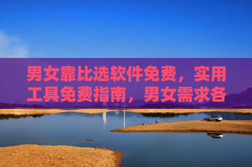 男女靠比选软件免费，实用工具免费指南，男女需求各有侧重，男女免费比选软件实用工具指南，需求各有侧重