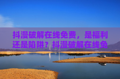 抖漫破解在线免费，是福利还是陷阱？抖漫破解在线免费，福利还是陷阱？