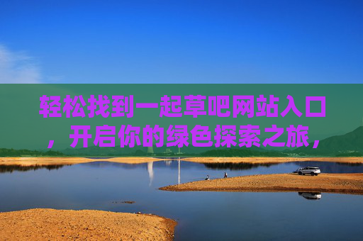 轻松找到一起草吧网站入口，开启你的绿色探索之旅，一起草吧入口，开启绿色探索之旅