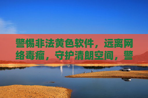 警惕非法黄色软件，远离网络毒瘤，守护清朗空间，警惕非法黄色软件 守护清朗网络空间
