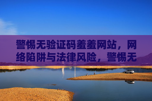 警惕无验证码羞羞网站，网络陷阱与法律风险，警惕无验证码羞羞网站的网络陷阱与法律风险