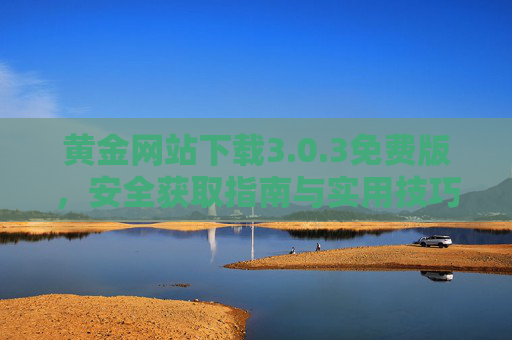 黄金网站下载3.0.3免费版，安全获取指南与实用技巧，黄金网站3.0.3免费版，安全获取指南与实用技巧