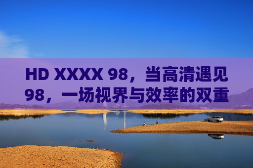 HD XXXX 98，当高清遇见98，一场视界与效率的双重革新，HD 98，视界与效率的双重革新