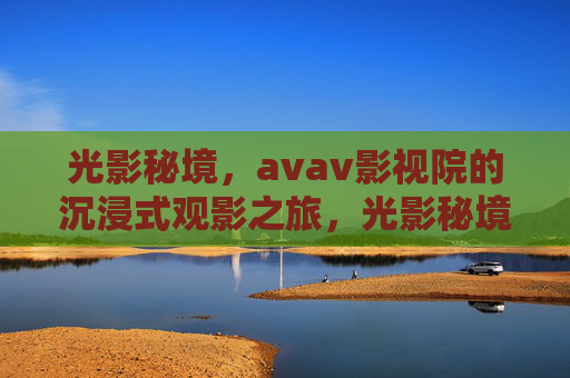 光影秘境，avav影视院的沉浸式观影之旅，光影秘境，avav影视院沉浸式观影之旅