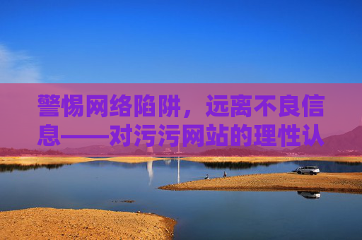 警惕网络陷阱，远离不良信息——对污污网站的理性认知与抵制，警惕污污网站陷阱，理性认知与抵制