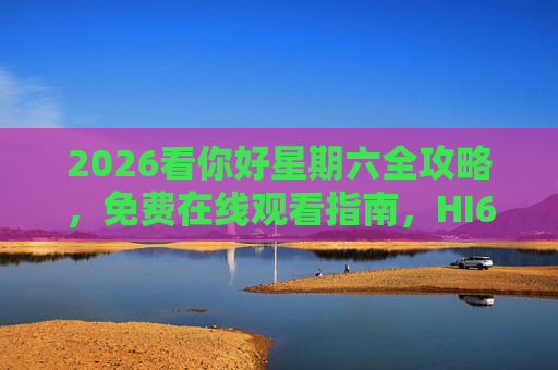 2026看你好星期六全攻略，免费在线观看指南，HI6精彩不错过！2026你好星期六全攻略，免费在线观看指南，HI6精彩不错过